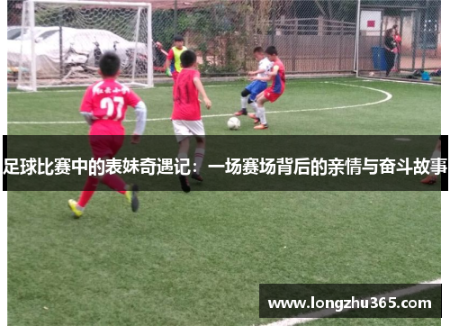 足球比赛中的表妹奇遇记：一场赛场背后的亲情与奋斗故事