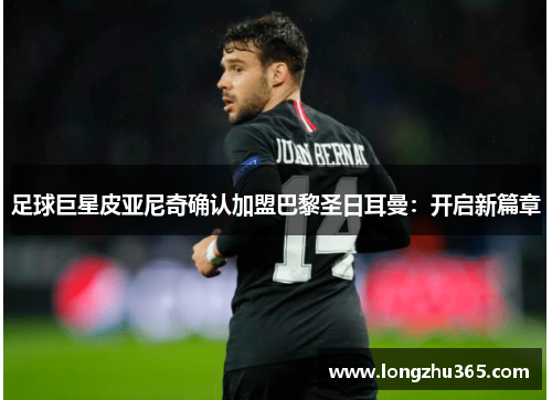 足球巨星皮亚尼奇确认加盟巴黎圣日耳曼：开启新篇章