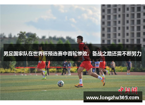 男足国家队在世界杯预选赛中首轮惨败，备战之路还需不断努力