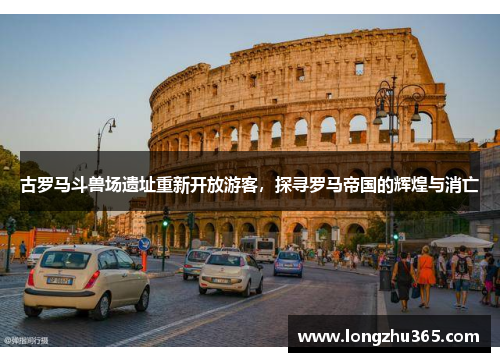 古罗马斗兽场遗址重新开放游客，探寻罗马帝国的辉煌与消亡