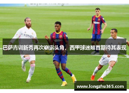 巴萨青训新秀再次崭露头角，西甲球迷翘首期待其表现