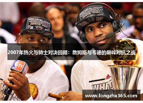 2007年热火与骑士对决回顾：詹姆斯与韦德的巅峰对抗之战