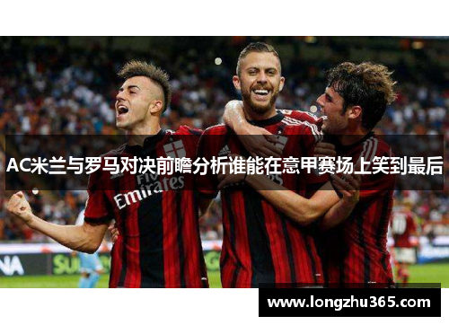 AC米兰与罗马对决前瞻分析谁能在意甲赛场上笑到最后