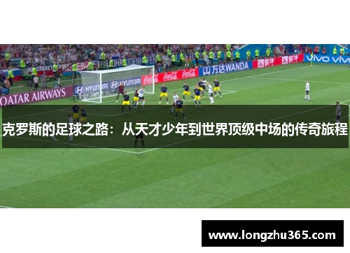 克罗斯的足球之路：从天才少年到世界顶级中场的传奇旅程