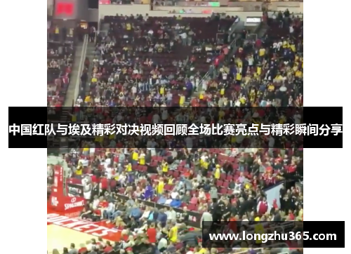 中国红队与埃及精彩对决视频回顾全场比赛亮点与精彩瞬间分享
