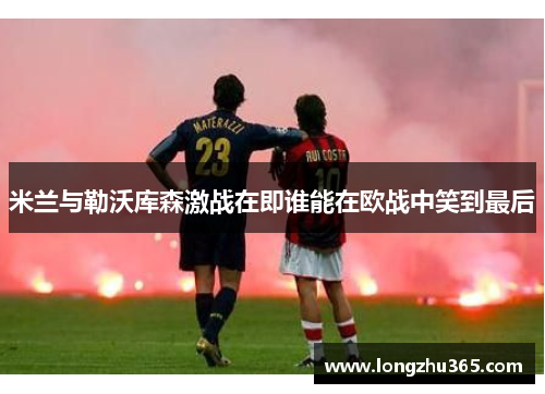 米兰与勒沃库森激战在即谁能在欧战中笑到最后