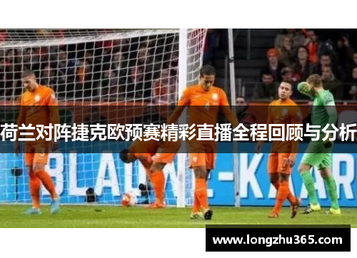 荷兰对阵捷克欧预赛精彩直播全程回顾与分析