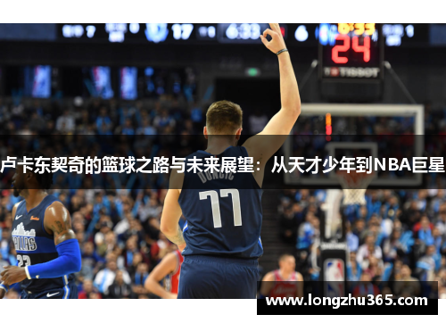 卢卡东契奇的篮球之路与未来展望：从天才少年到NBA巨星