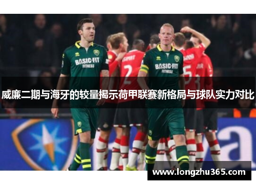 威廉二期与海牙的较量揭示荷甲联赛新格局与球队实力对比