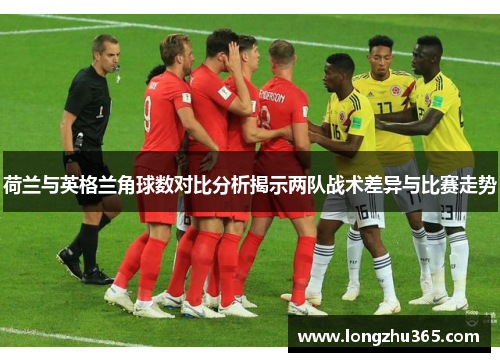 荷兰与英格兰角球数对比分析揭示两队战术差异与比赛走势